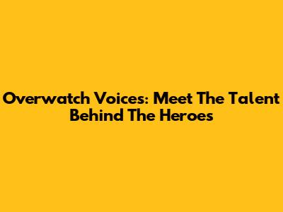 Overwatch Voices: Meet The Talent Behind The Heroes