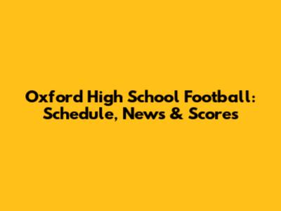 Oxford High School Football: Schedule, News & Scores