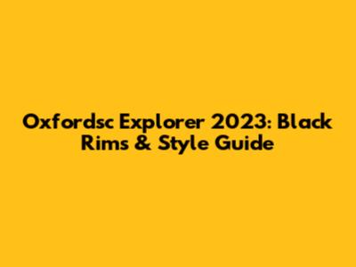 Oxfordsc Explorer 2023: Black Rims & Style Guide