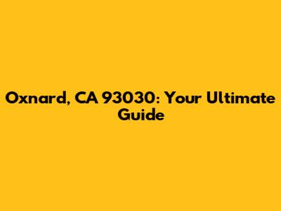 Oxnard, CA 93030: Your Ultimate Guide