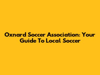 Oxnard Soccer Association: Your Guide To Local Soccer