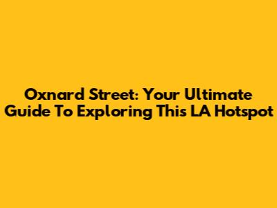 Oxnard Street: Your Ultimate Guide To Exploring This LA Hotspot