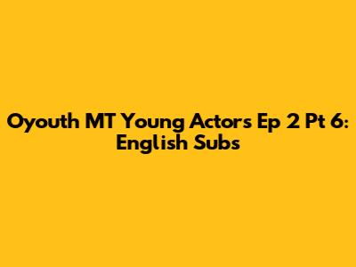 Oyouth MT Young Actors Ep 2 Pt 6: English Subs