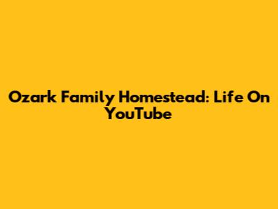 Ozark Family Homestead: Life On YouTube