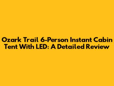 Ozark Trail 6-Person Instant Cabin Tent With LED: A Detailed Review
