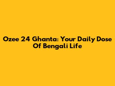 Ozee 24 Ghanta: Your Daily Dose Of Bengali Life