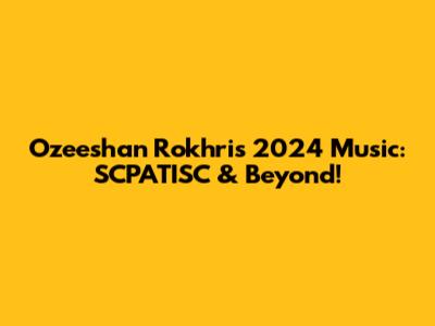 Ozeeshan Rokhri's 2024 Music: SCPATISC & Beyond!