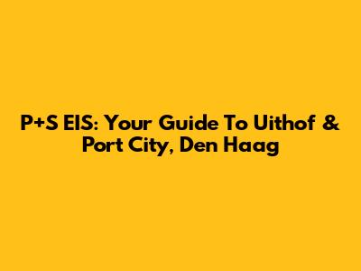 P+S EIS: Your Guide To Uithof & Port City, Den Haag