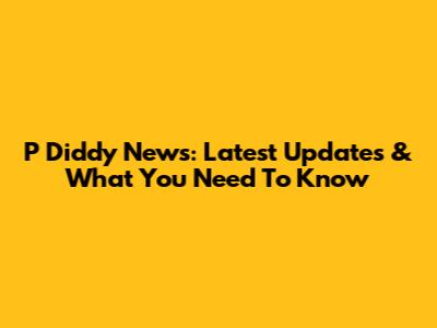 P Diddy News: Latest Updates & What You Need To Know