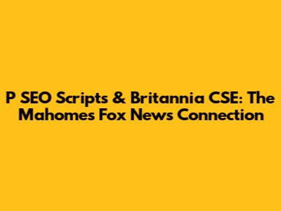 P SEO Scripts & Britannia CSE: The Mahomes Fox News Connection