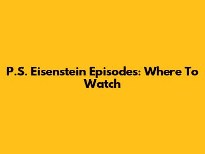 P.S. Eisenstein Episodes: Where To Watch