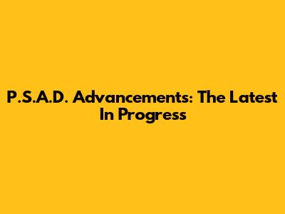 P.S.A.D. Advancements: The Latest In Progress