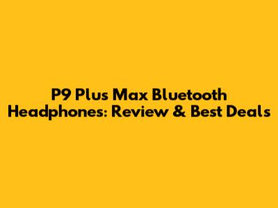 P9 Plus Max Bluetooth Headphones: Review & Best Deals