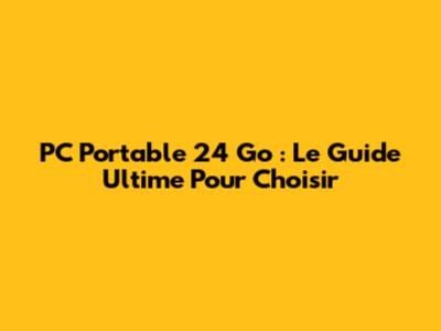 PC Portable 24 Go : Le Guide Ultime Pour Choisir