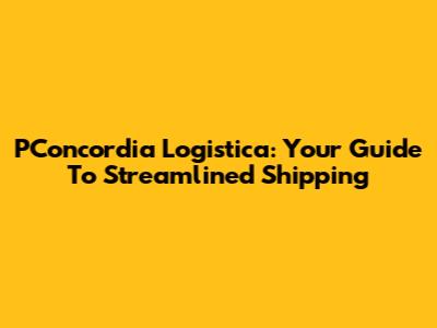 PConcordia Logistica: Your Guide To Streamlined Shipping
