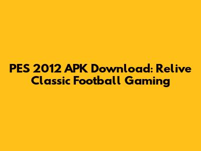 PES 2012 APK Download: Relive Classic Football Gaming