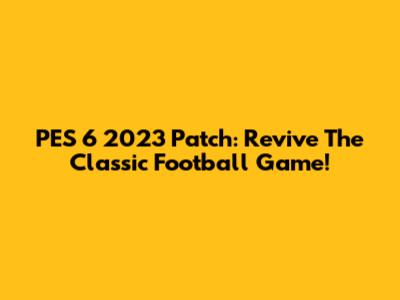 PES 6 2023 Patch: Revive The Classic Football Game!