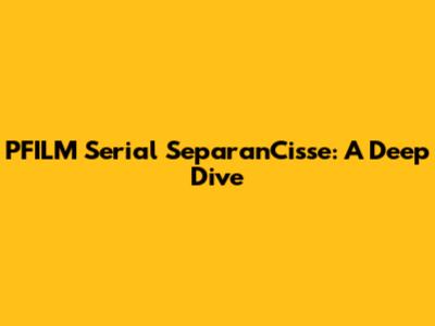 PFILM Serial SeparanCisse: A Deep Dive