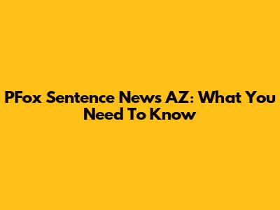PFox Sentence News AZ: What You Need To Know