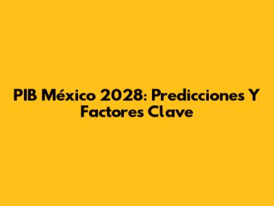 PIB México 2028: Predicciones Y Factores Clave