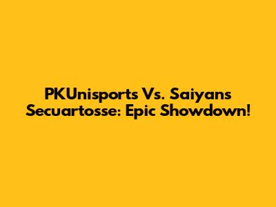 PKUnisports Vs. Saiyans Secuartosse: Epic Showdown!