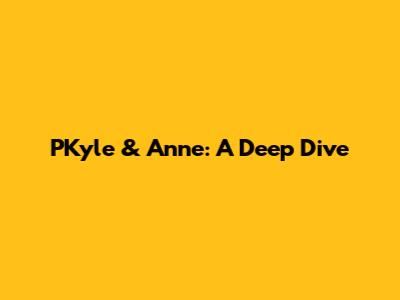 PKyle & Anne: A Deep Dive