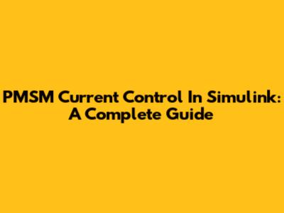 PMSM Current Control In Simulink: A Complete Guide