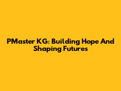 PMaster KG: Building Hope And Shaping Futures