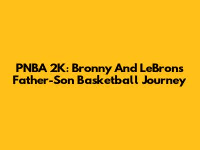 PNBA 2K: Bronny And LeBron's Father-Son Basketball Journey