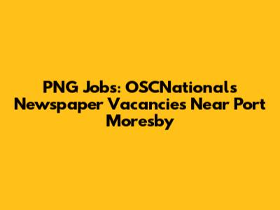 PNG Jobs: OSCNationals Newspaper Vacancies Near Port Moresby