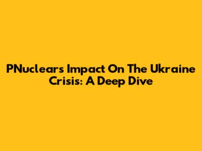PNuclear's Impact On The Ukraine Crisis: A Deep Dive