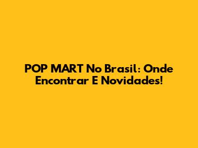 POP MART No Brasil: Onde Encontrar E Novidades!