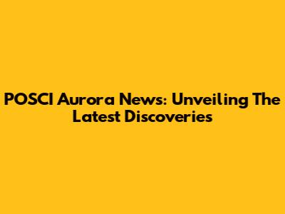 POSCI Aurora News: Unveiling The Latest Discoveries