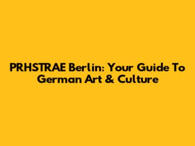 PRHSTRAE Berlin: Your Guide To German Art & Culture