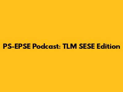 PS-EPSE Podcast: TLM SESE Edition