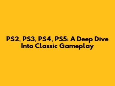 PS2, PS3, PS4, PS5: A Deep Dive Into Classic Gameplay