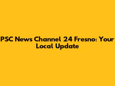 PSC News Channel 24 Fresno: Your Local Update
