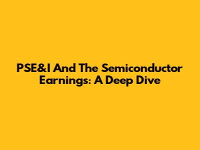 PSE&I And The Semiconductor Earnings: A Deep Dive