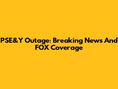 PSE&Y Outage: Breaking News And FOX Coverage