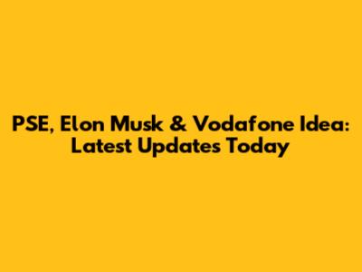 PSE, Elon Musk & Vodafone Idea: Latest Updates Today