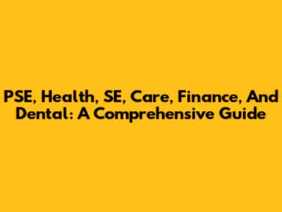 PSE, Health, SE, Care, Finance, And Dental: A Comprehensive Guide