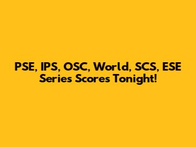 PSE, IPS, OSC, World, SCS, ESE Series Scores Tonight!