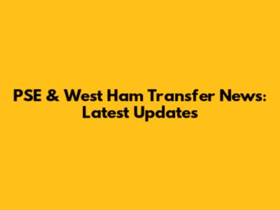 PSE & West Ham Transfer News: Latest Updates
