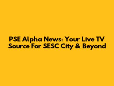 PSE Alpha News: Your Live TV Source For SESC City & Beyond