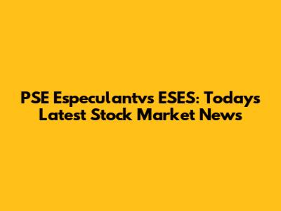 PSE Especulantvs ESES: Today's Latest Stock Market News