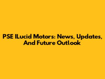 PSE ILucid Motors: News, Updates, And Future Outlook