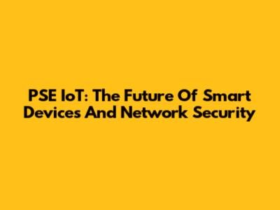 PSE IoT: The Future Of Smart Devices And Network Security