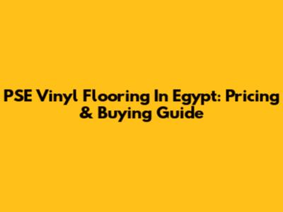 PSE Vinyl Flooring In Egypt: Pricing & Buying Guide