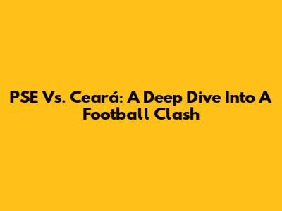 PSE Vs. Ceará: A Deep Dive Into A Football Clash