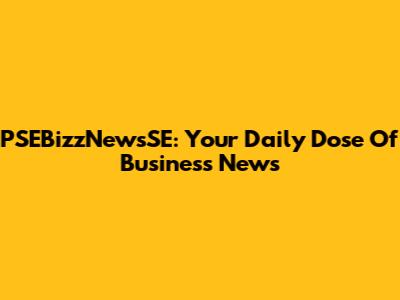 PSEBizzNewsSE: Your Daily Dose Of Business News